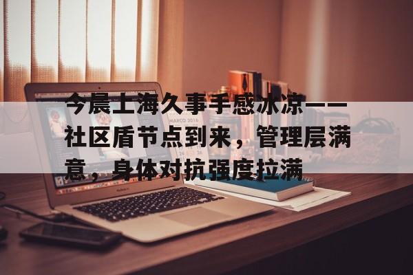 爱游戏-关于今晨上海久事手感冰凉——社区盾节点到来，管理层满意，身体对抗强度拉满的信息