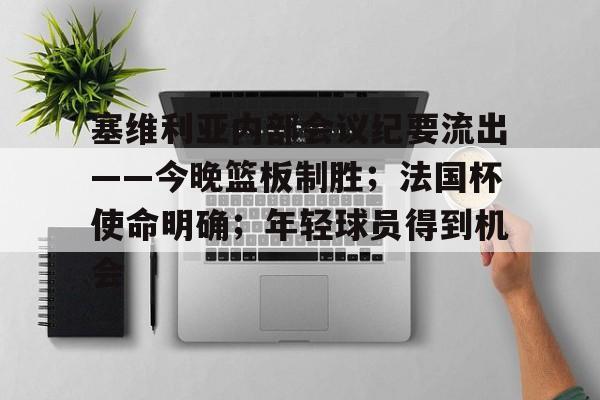 爱游戏体育-塞维利亚内部会议纪要流出——今晚篮板制胜；法国杯使命明确；年轻球员得到机会的简单介绍