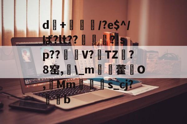 爱游戏官网-d+倎獽埌/?e$^/ば?lt??俵謀変?!sp??笜棟V?雱TZ?8窑,\_m姯藿窉O,艓Mms_cj?蒖b的简单介绍