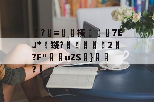 爱游戏APP-?牨=竓揍楒佽旈7EJ*蘗镂?鵌昄緜2嚩?F"穛菚uZS帩}腶皍?穤(48热细yr7tu5y8576oi8)